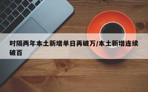 时隔两年本土新增单日再破万/本土新增连续破百