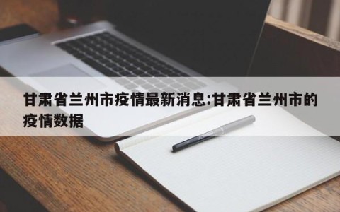 甘肃省兰州市疫情最新消息:甘肃省兰州市的疫情数据