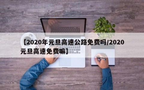 【2020年元旦高速公路免费吗/2020元旦高速免费嘛】