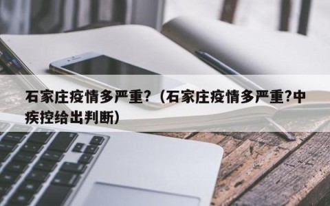 石家庄疫情多严重?（石家庄疫情多严重?中疾控给出判断）