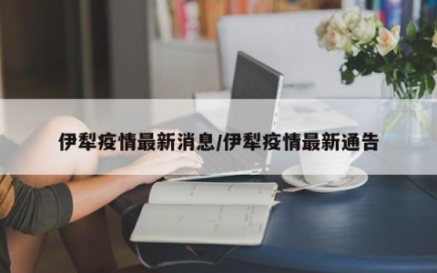 伊犁疫情最新消息/伊犁疫情最新通告