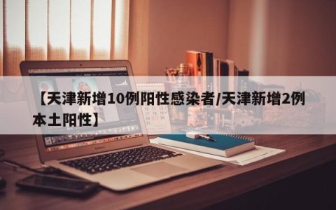 【天津新增10例阳性感染者/天津新增2例本土阳性】
