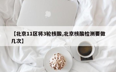 【北京11区将3轮核酸,北京核酸检测要做几次】