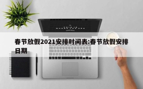 春节放假2021安排时间表:春节放假安排日期