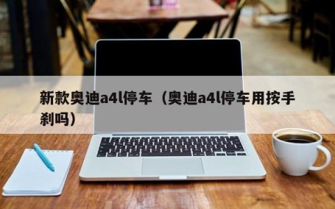 新款奥迪a4l停车（奥迪a4l停车用按手刹吗）