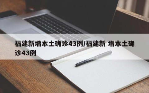 福建新增本土确诊43例/福建新 增本土确诊43例