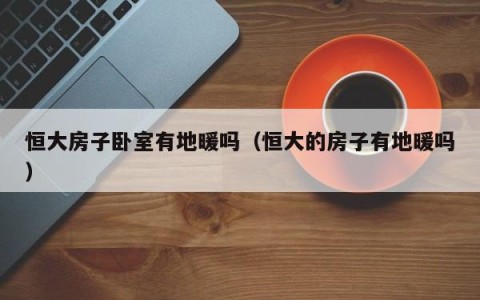 恒大房子卧室有地暖吗（恒大的房子有地暖吗）