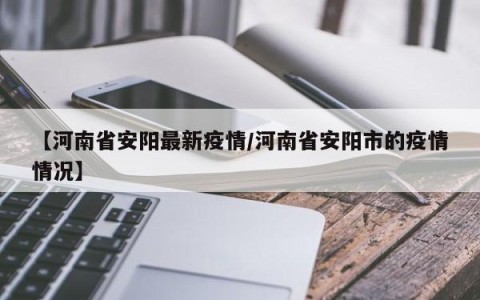 【河南省安阳最新疫情/河南省安阳市的疫情情况】