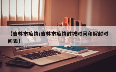 【吉林市疫情/吉林市疫情封城时间和解封时间表】