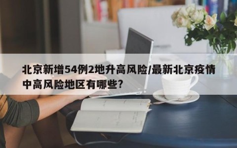 北京新增54例2地升高风险/最新北京疫情中高风险地区有哪些?