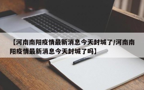 【河南南阳疫情最新消息今天封城了/河南南阳疫情最新消息今天封城了吗】