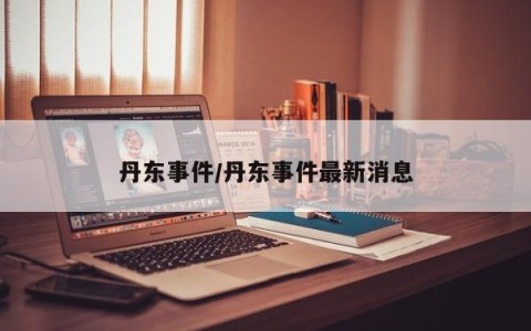 丹东事件/丹东事件最新消息