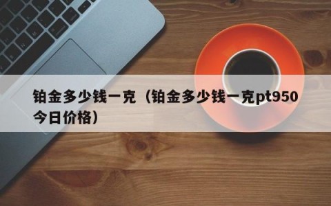 铂金多少钱一克（铂金多少钱一克pt950今日价格）