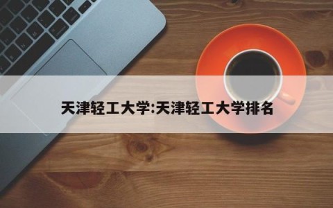 天津轻工大学:天津轻工大学排名