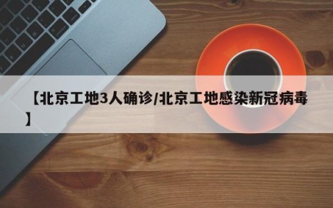 【北京工地3人确诊/北京工地感染新冠病毒】