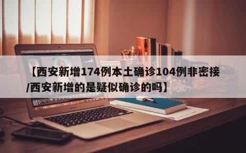 【西安新增174例本土确诊104例非密接/西安新增的是疑似确诊的吗】