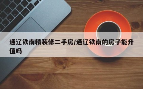 通辽铁南精装修二手房/通辽铁南的房子能升值吗