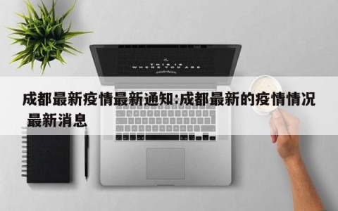 成都最新疫情最新通知:成都最新的疫情情况 最新消息