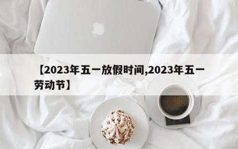 【2023年五一放假时间,2023年五一劳动节】