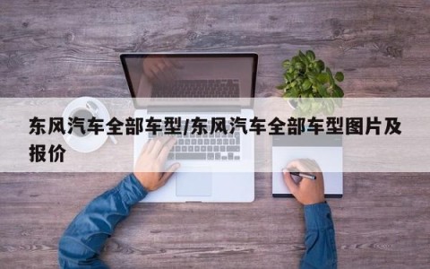 东风汽车全部车型/东风汽车全部车型图片及报价