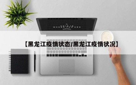 【黑龙江疫情状态/黑龙江疫情状况】