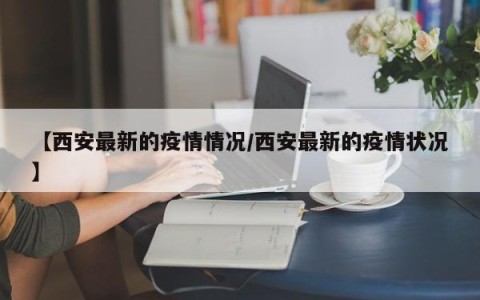 【西安最新的疫情情况/西安最新的疫情状况】