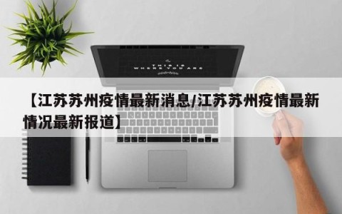 【江苏苏州疫情最新消息/江苏苏州疫情最新情况最新报道】