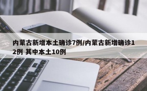内蒙古新增本土确诊7例/内蒙古新增确诊12例 其中本土10例