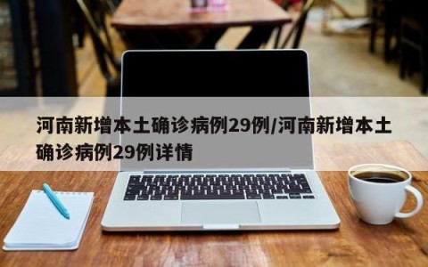 河南新增本土确诊病例29例/河南新增本土确诊病例29例详情