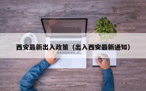 西安最新出入政策（出入西安最新通知）