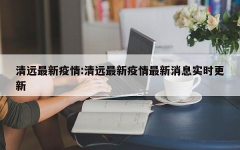 清远最新疫情:清远最新疫情最新消息实时更新
