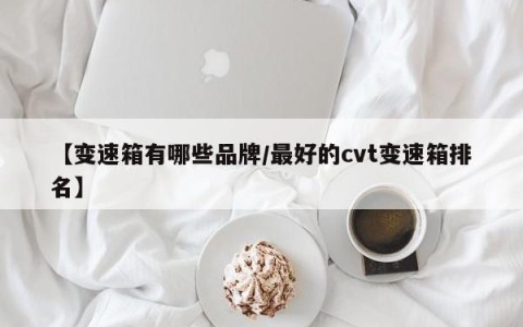 【变速箱有哪些品牌/最好的cvt变速箱排名】