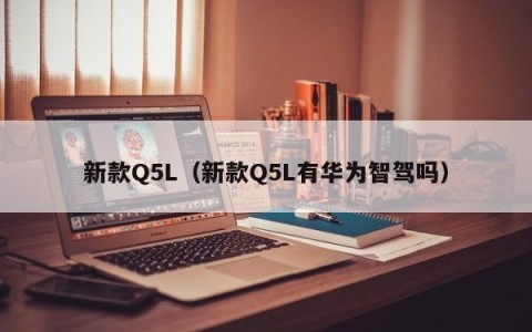 新款Q5L（新款Q5L有华为智驾吗）