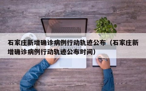 石家庄新增确诊病例行动轨迹公布（石家庄新增确诊病例行动轨迹公布时间）