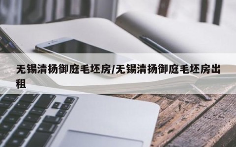 无锡清扬御庭毛坯房/无锡清扬御庭毛坯房出租
