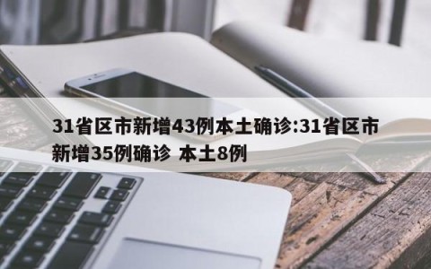 31省区市新增43例本土确诊:31省区市新增35例确诊 本土8例