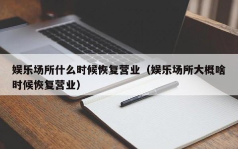 娱乐场所什么时候恢复营业（娱乐场所大概啥时候恢复营业）