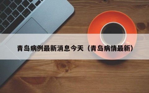 青岛病例最新消息今天（青岛病情最新）