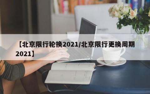 【北京限行轮换2021/北京限行更换周期2021】