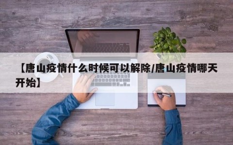 【唐山疫情什么时候可以解除/唐山疫情哪天开始】