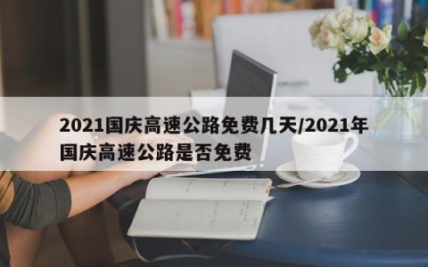 2021国庆高速公路免费几天/2021年国庆高速公路是否免费