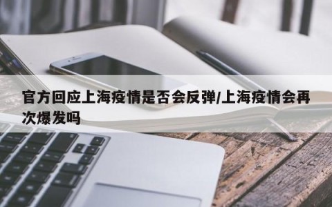 官方回应上海疫情是否会反弹/上海疫情会再次爆发吗
