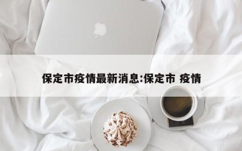 保定市疫情最新消息:保定市 疫情