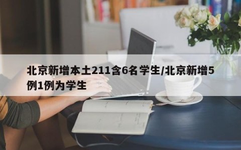 北京新增本土211含6名学生/北京新增5例1例为学生