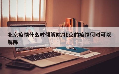 北京疫情什么时候解除/北京的疫情何时可以解除