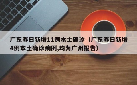 广东昨日新增11例本土确诊（广东昨日新增4例本土确诊病例,均为广州报告）