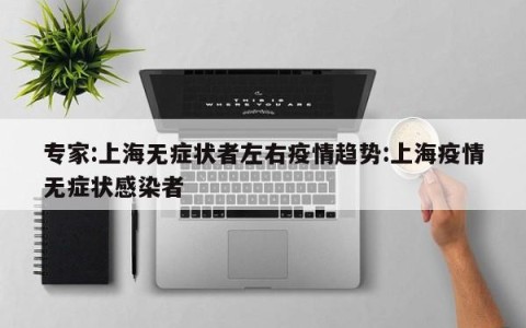 专家:上海无症状者左右疫情趋势:上海疫情无症状感染者