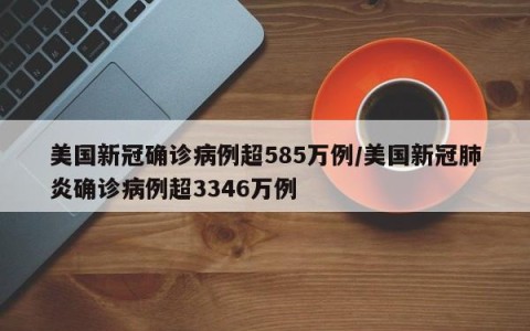 美国新冠确诊病例超585万例/美国新冠肺炎确诊病例超3346万例