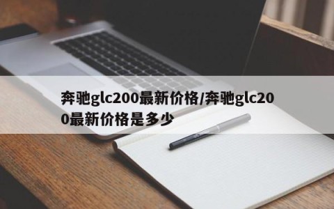 奔驰glc200最新价格/奔驰glc200最新价格是多少