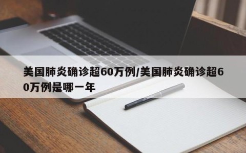 美国肺炎确诊超60万例/美国肺炎确诊超60万例是哪一年